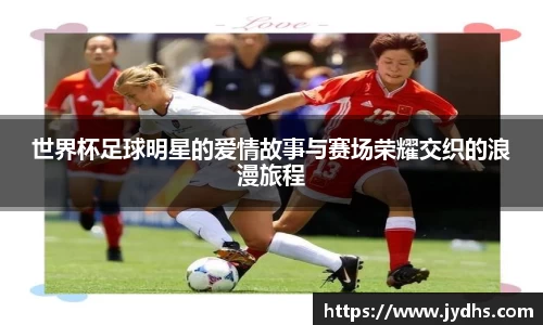 世界杯足球明星的爱情故事与赛场荣耀交织的浪漫旅程